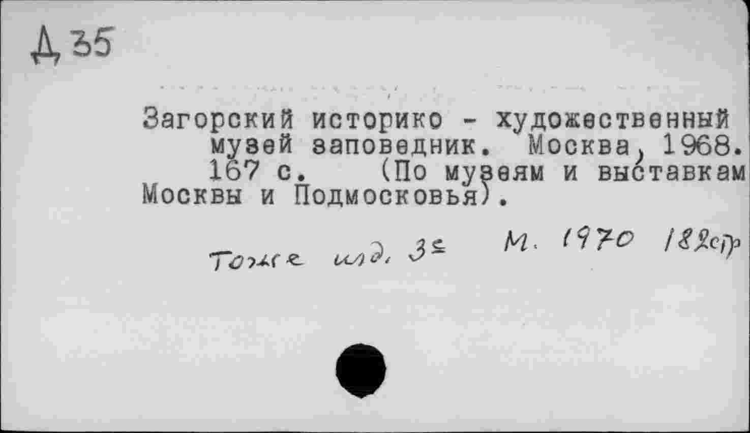 ﻿&Ъ5
Загорский историке - художественный музей заповедник. Москва, 1968. 167 с. (По музеям и выставкам
Москвы и Подмосковья).


м. /№>